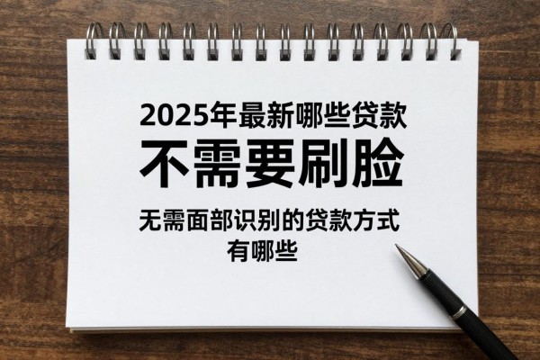 2025年最新哪些贷款不需要刷脸：无需面部识别的贷款方式有哪些