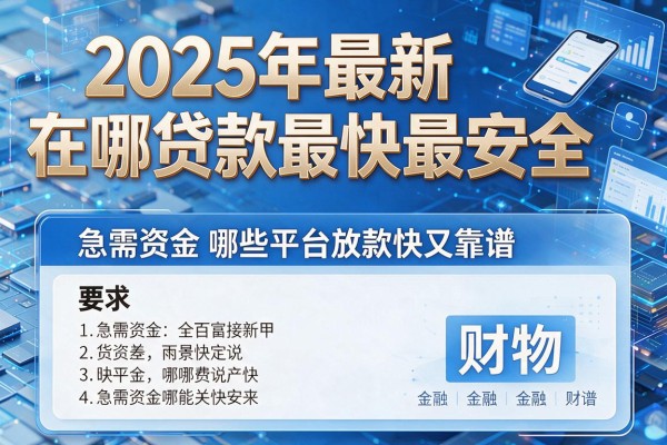 2025年最新在哪贷款最快最安全：急需资金哪些平台放款快又靠谱