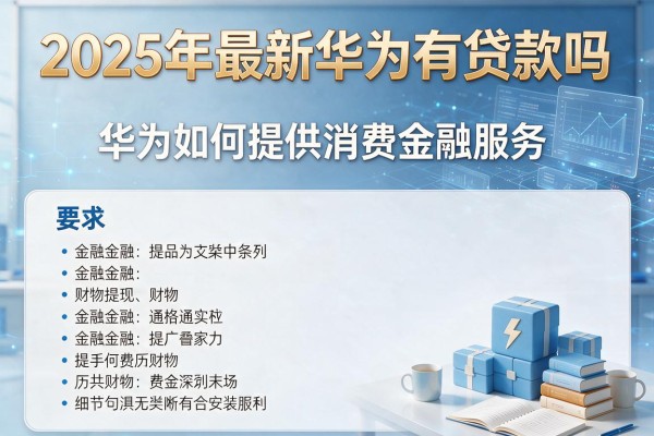 2025年最新华为有贷款吗：华为如何提供消费金融服务