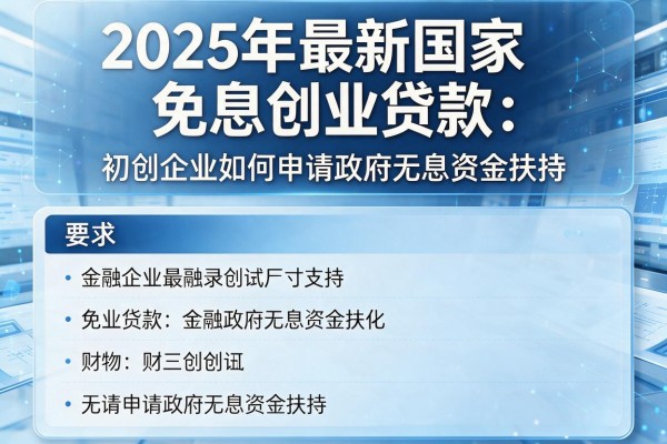 2025年最新国家免息创业贷款：初创企业如何申请政府无息资金扶持