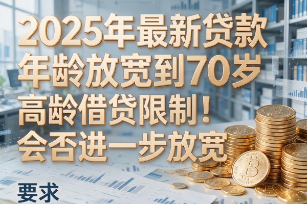 2025年最新贷款年龄放宽到70岁：高龄借贷限制会否进一步放宽