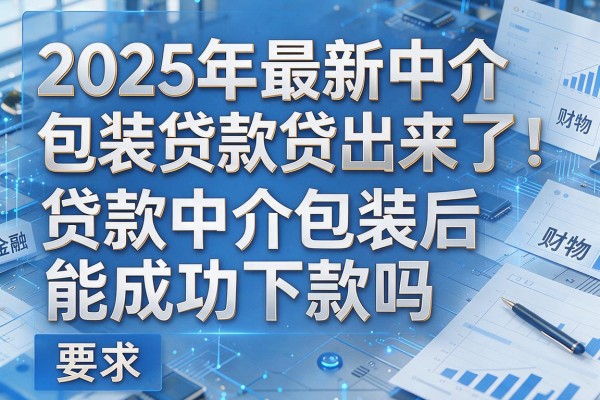 2025年最新中介包装贷款贷出来了：贷款中介包装后能成功下款吗