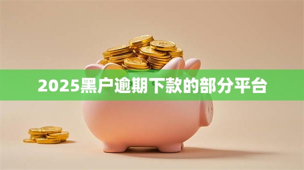 2025黑户逾期下款的部分平台 2025黑户逾期下款的部分平台