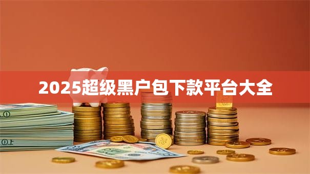 2025超级黑户包下款平台大全 2025超级黑户包下款平台大全