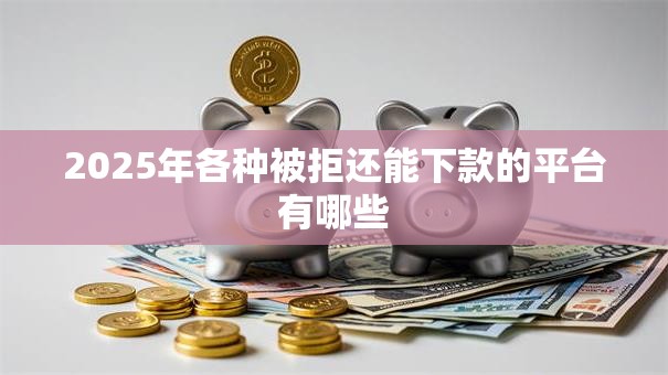 2025年各种被拒还能下款的平台有哪些 2025年各种被拒还能下款的平台有哪些