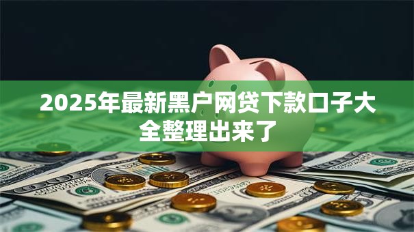 2025年最新黑户网贷下款口子大全整理出来了 2025年最新黑户网贷下款口子大全整理出来了