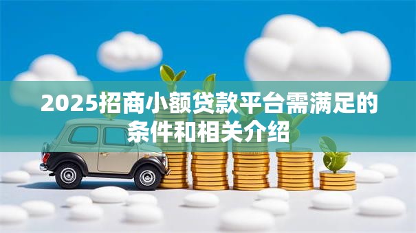 2025招商小额贷款平台需满足的条件和相关介绍 2025招商小额贷款平台需满足的条件和相关介绍