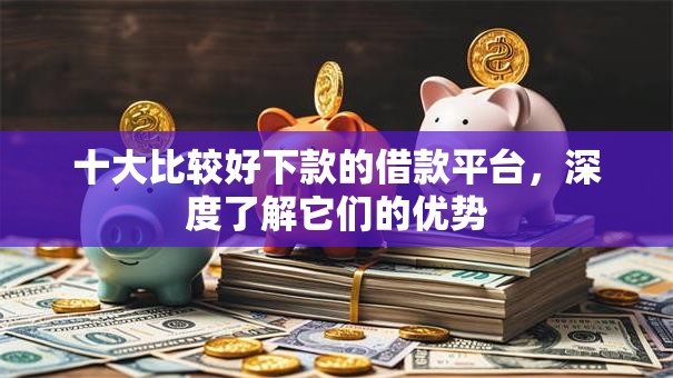 十大比较好下款的借款平台,深度了解它们的优势 十大比较好下款的借款平台,深度了解它们的优势