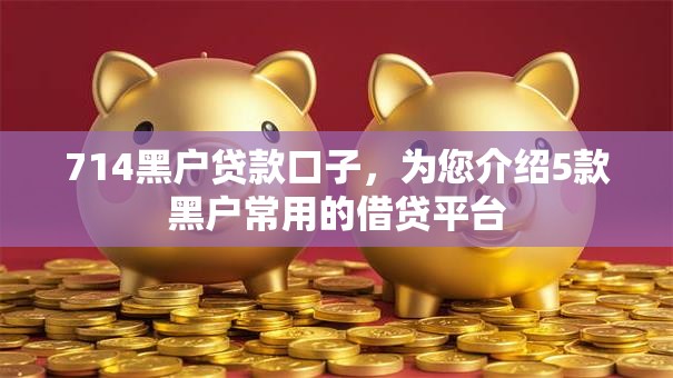 714黑户贷款口子,为您介绍5款黑户常用的借贷平台 714黑户贷款口子,为您介绍5款黑户常用的借贷平台