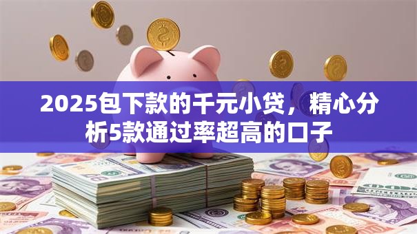2025包下款的千元小贷,精心分析5款通过率超高的口子 2025包下款的千元小贷,精心分析5款通过率超高的口子