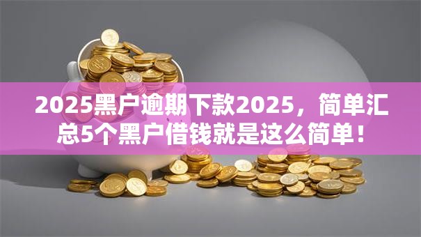 2025黑户逾期下款2025,简单汇总5个黑户借钱就是这么简单! 2025黑户逾期下款2025,简单汇总5个黑户借钱就是这么简单!