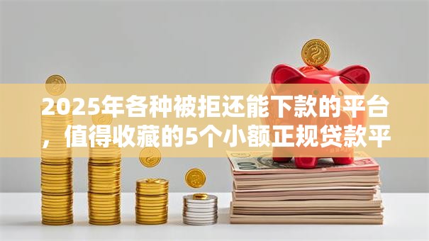 2025年各种被拒还能下款的平台,值得收藏的5个小额正规贷款平台 2025年各种被拒还能下款的平台,值得收藏的5个小额正规贷款平台