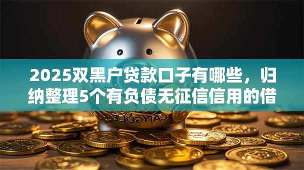 2025双黑户贷款口子有哪些,归纳整理5个有负债无征信信用的借贷软件 2025双黑户贷款口子有哪些,归纳整理5个有负债无征信信用的借贷软件