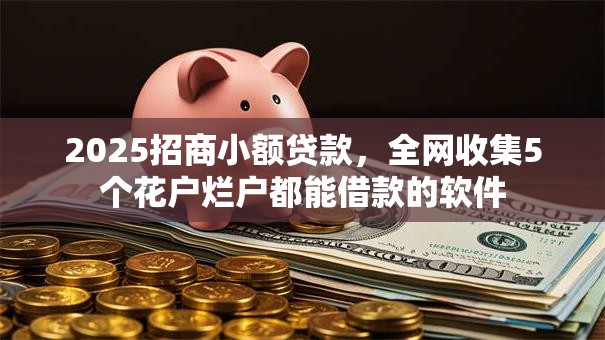 2025招商小额贷款,全网收集5个花户烂户都能借款的软件 2025招商小额贷款,全网收集5个花户烂户都能借款的软件