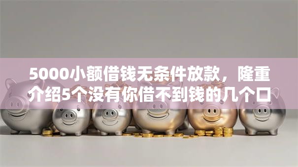 5000小额借钱无条件放款,隆重介绍5个没有你借不到钱的几个口子 5000小额借钱无条件放款,隆重介绍5个没有你借不到钱的几个口子