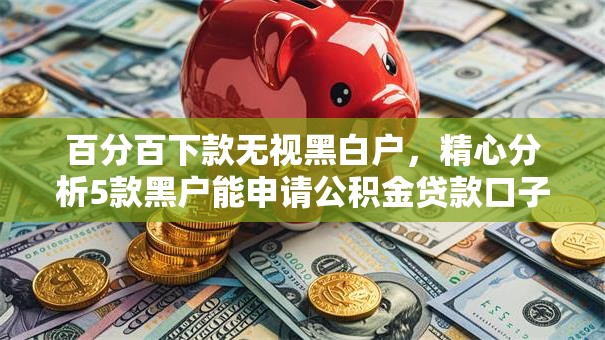 百分百下款无视黑白户,精心分析5款黑户能申请公积金贷款口子 百分百下款无视黑白户,精心分析5款黑户能申请公积金贷款口子