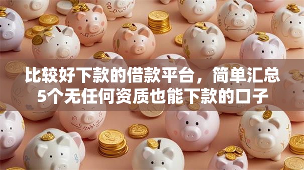 比较好下款的借款平台,简单汇总5个无任何资质也能下款的口子 比较好下款的借款平台,简单汇总5个无任何资质也能下款的口子