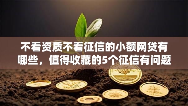 不看资质不看征信的小额网贷有哪些,值得收藏的5个征信有问题也能放款的口子 不看资质不看征信的小额网贷有哪些,值得收藏的5个征信有问题也能放款的口子