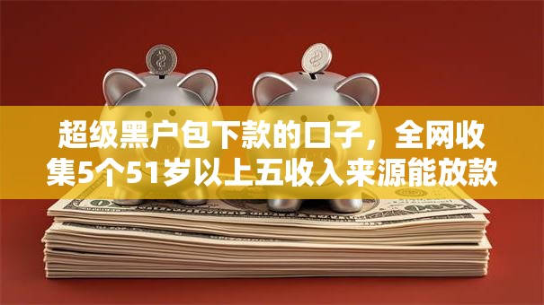 超级黑户包下款的口子,全网收集5个51岁以上五收入来源能放款的平台 超级黑户包下款的口子,全网收集5个51岁以上五收入来源能放款的平台