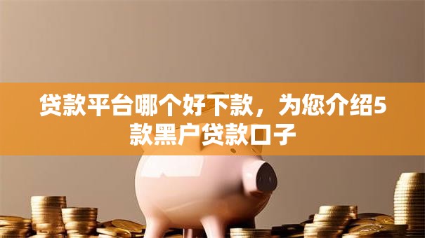 贷款平台哪个好下款,为您介绍5款黑户贷款口子 贷款平台哪个好下款,为您介绍5款黑户贷款口子