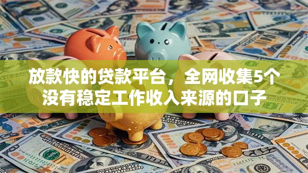 放款快的贷款平台,全网收集5个没有稳定工作收入来源的口子 放款快的贷款平台,全网收集5个没有稳定工作收入来源的口子