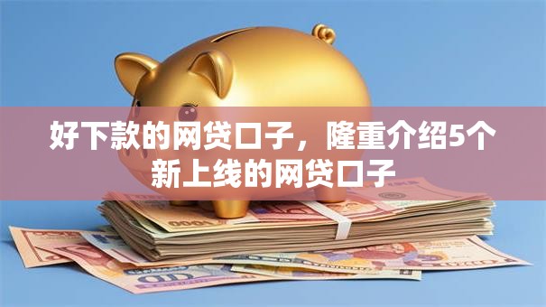 好下款的网贷口子,隆重介绍5个新上线的网贷口子 好下款的网贷口子,隆重介绍5个新上线的网贷口子