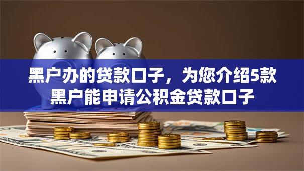 黑户办的贷款口子,为您介绍5款黑户能申请公积金贷款口子 黑户办的贷款口子,为您介绍5款黑户能申请公积金贷款口子