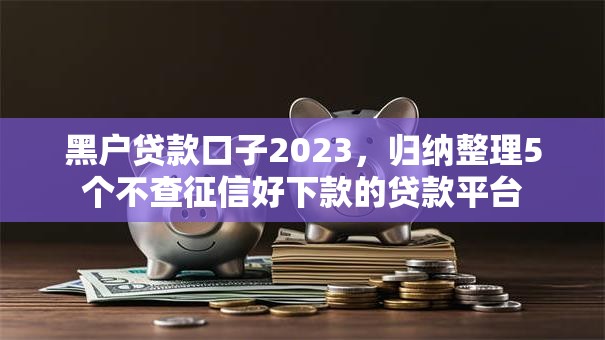 黑户贷款口子2023,归纳整理5个不查征信好下款的贷款平台 黑户贷款口子2023,归纳整理5个不查征信好下款的贷款平台