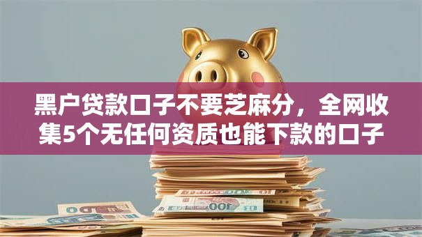黑户贷款口子不要芝麻分,全网收集5个无任何资质也能下款的口子 黑户贷款口子不要芝麻分,全网收集5个无任何资质也能下款的口子