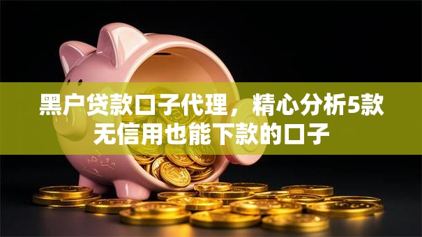 黑户贷款口子代理,精心分析5款无信用也能下款的口子 黑户贷款口子代理,精心分析5款无信用也能下款的口子