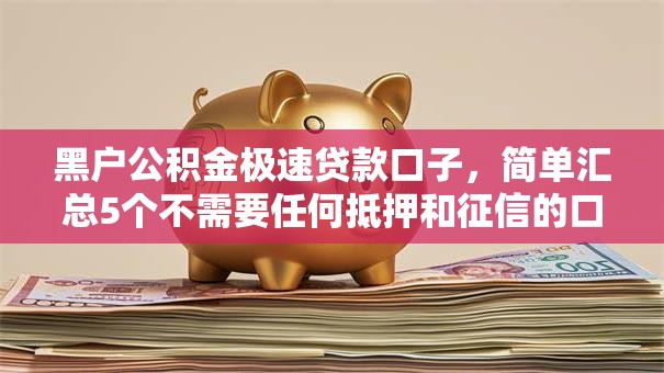 黑户公积金极速贷款口子,简单汇总5个不需要任何抵押和征信的口子 黑户公积金极速贷款口子,简单汇总5个不需要任何抵押和征信的口子