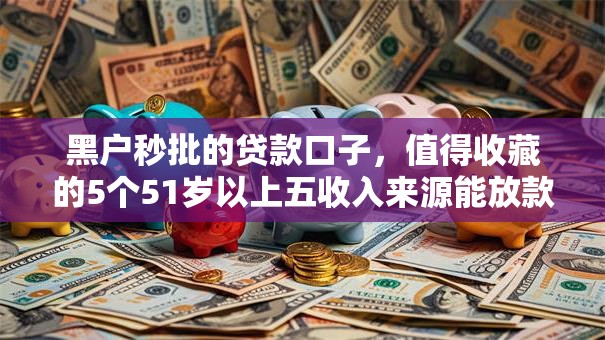 黑户秒批的贷款口子,值得收藏的5个51岁以上五收入来源能放款的平台 黑户秒批的贷款口子,值得收藏的5个51岁以上五收入来源能放款的平台