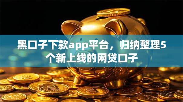 黑口子下款app平台,归纳整理5个新上线的网贷口子 黑口子下款app平台,归纳整理5个新上线的网贷口子