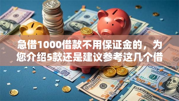 急借1000借款不用保证金的,为您介绍5款还是建议参考这几个借款口子吧 急借1000借款不用保证金的,为您介绍5款还是建议参考这几个借款口子吧