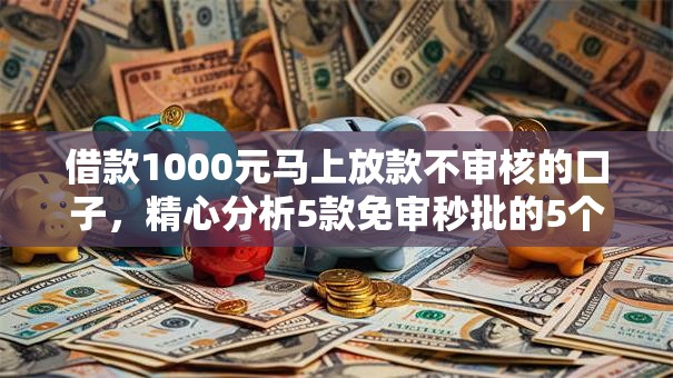 借款1000元马上放款不审核的口子,精心分析5款免审秒批的5个分享给你 借款1000元马上放款不审核的口子,精心分析5款免审秒批的5个分享给你