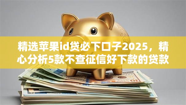 精选苹果id贷必下口子2025,精心分析5款不查征信好下款的贷款平台 精选苹果id贷必下口子2025,精心分析5款不查征信好下款的贷款平台