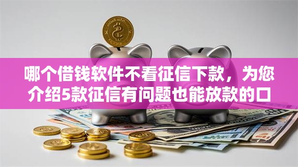 哪个借钱软件不看征信下款,为您介绍5款征信有问题也能放款的口子 哪个借钱软件不看征信下款,为您介绍5款征信有问题也能放款的口子