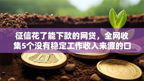 征信花了能下款的网贷,全网收集5个没有稳定工作收入来源的口子 征信花了能下款的网贷,全网收集5个没有稳定工作收入来源的口子