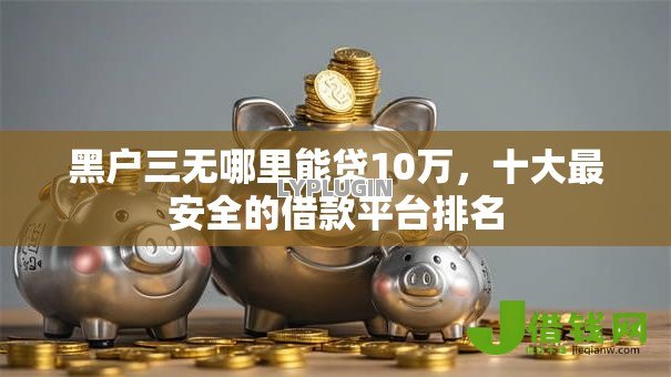 黑户三无哪里能贷10万,十大最安全的借款平台排名 黑户三无哪里能贷10万,十大最安全的借款平台排名