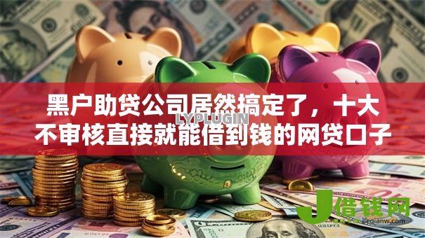 黑户助贷公司居然搞定了,十大不审核直接就能借到钱的网贷口子 黑户助贷公司居然搞定了,十大不审核直接就能借到钱的网贷口子