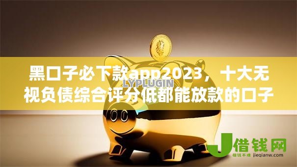 黑口子必下款app2023,十大无视负债综合评分低都能放款的口子 黑口子必下款app2023,十大无视负债综合评分低都能放款的口子