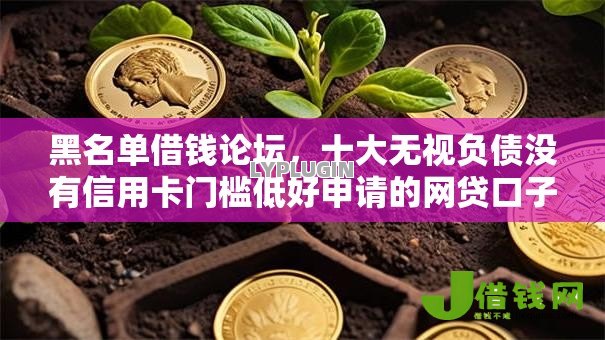 黑名单借钱论坛,十大无视负债没有信用卡门槛低好申请的网贷口子 黑名单借钱论坛,十大无视负债没有信用卡门槛低好申请的网贷口子