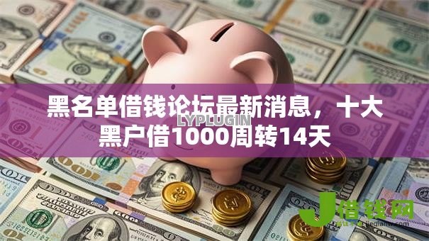 黑名单借钱论坛最新消息,十大黑户借1000周转14天 黑名单借钱论坛最新消息,十大黑户借1000周转14天