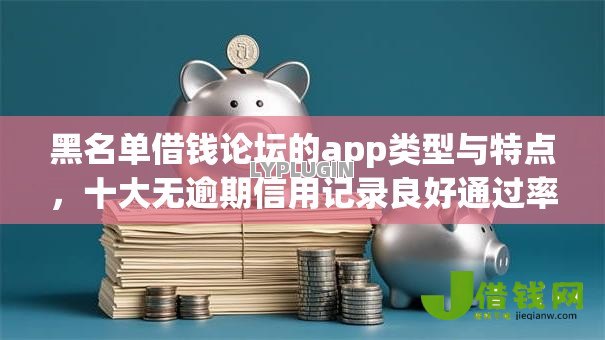 黑名单借钱论坛的app类型与特点，十大无逾期信用记录良好通过率高的平台