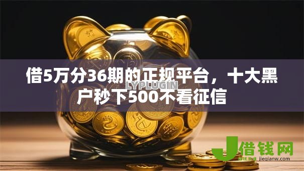 借5万分36期的正规平台,十大黑户秒下500不看征信 借5万分36期的正规平台,十大黑户秒下500不看征信