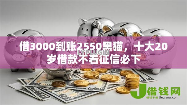 借3000到账2550黑猫,十大20岁借款不看征信必下 借3000到账2550黑猫,十大20岁借款不看征信必下