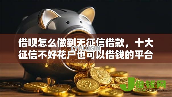 借呗怎么做到无征信借款,十大征信不好花户也可以借钱的平台 借呗怎么做到无征信借款,十大征信不好花户也可以借钱的平台