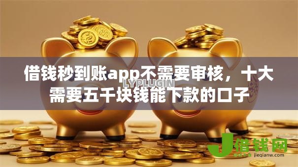 借钱秒到账app不需要审核,十大需要五千块钱能下款的口子 借钱秒到账app不需要审核,十大需要五千块钱能下款的口子