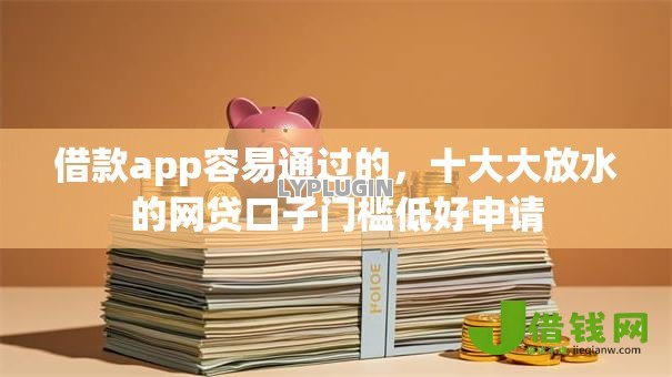 借款app容易通过的，十大大放水的网贷口子门槛低好申请