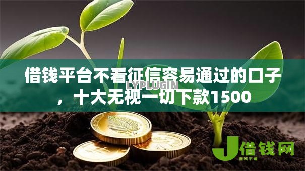 借钱平台不看征信容易通过的口子，十大无视一切下款1500